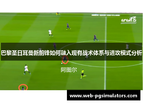 巴黎圣日耳曼新前锋如何融入现有战术体系与进攻模式分析