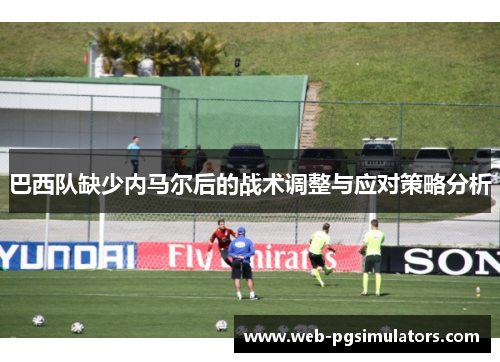 巴西队缺少内马尔后的战术调整与应对策略分析