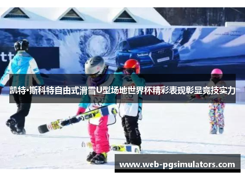 凯特·斯科特自由式滑雪U型场地世界杯精彩表现彰显竞技实力