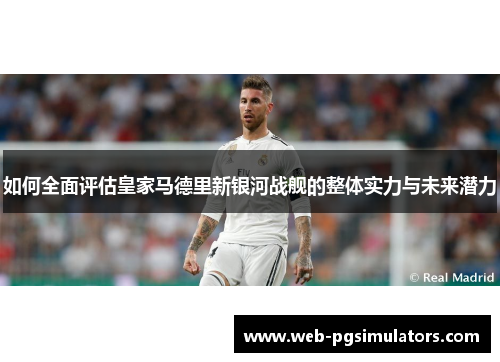 如何全面评估皇家马德里新银河战舰的整体实力与未来潜力