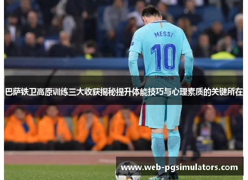 巴萨铁卫高原训练三大收获揭秘提升体能技巧与心理素质的关键所在