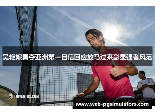 吴艳妮勇夺亚洲第一自信回应放马过来彰显强者风范