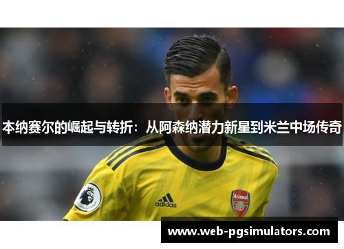 本纳赛尔的崛起与转折：从阿森纳潜力新星到米兰中场传奇