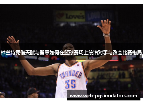 杜兰特凭借天赋与智慧如何在篮球赛场上统治对手与改变比赛格局