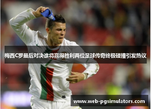 梅西C罗最后对决谁将赢得胜利两位足球传奇终极碰撞引发热议