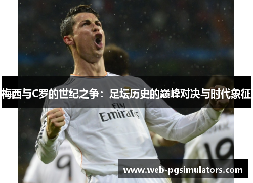 梅西与C罗的世纪之争：足坛历史的巅峰对决与时代象征