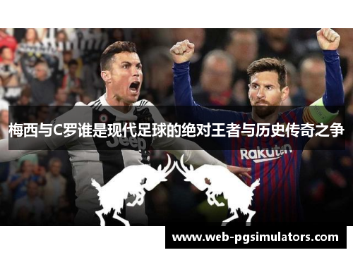 梅西与C罗谁是现代足球的绝对王者与历史传奇之争