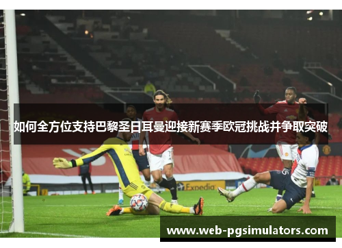 如何全方位支持巴黎圣日耳曼迎接新赛季欧冠挑战并争取突破