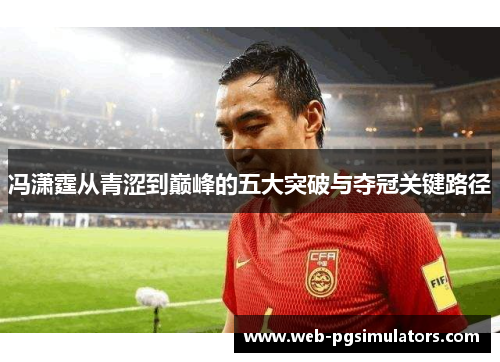 冯潇霆从青涩到巅峰的五大突破与夺冠关键路径