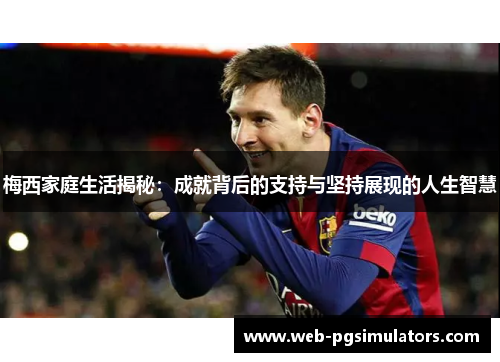 梅西家庭生活揭秘：成就背后的支持与坚持展现的人生智慧