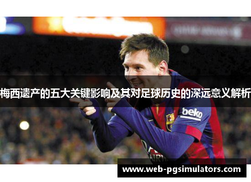梅西遗产的五大关键影响及其对足球历史的深远意义解析