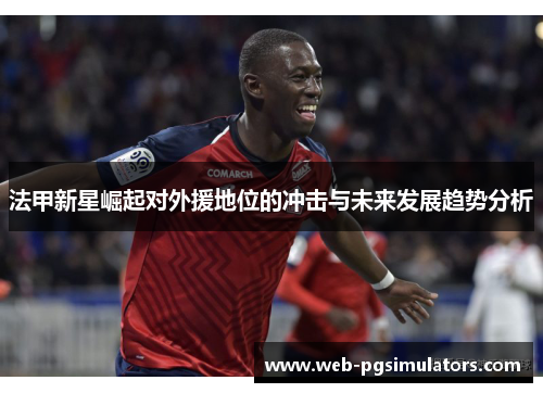 法甲新星崛起对外援地位的冲击与未来发展趋势分析