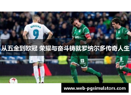 从五金到欧冠 荣耀与奋斗铸就罗纳尔多传奇人生