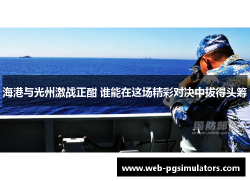 海港与光州激战正酣 谁能在这场精彩对决中拔得头筹