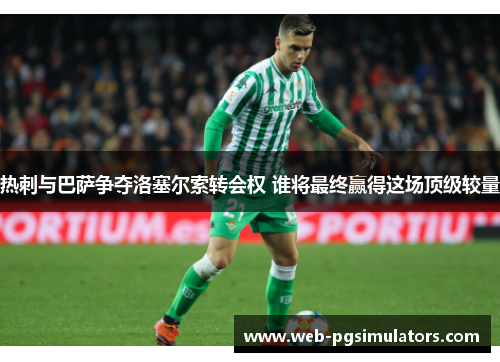 热刺与巴萨争夺洛塞尔索转会权 谁将最终赢得这场顶级较量