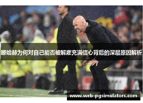 滕哈赫为何对自己能否被解雇充满信心背后的深层原因解析