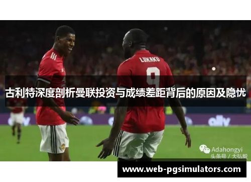 古利特深度剖析曼联投资与成绩差距背后的原因及隐忧