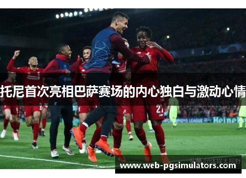 托尼首次亮相巴萨赛场的内心独白与激动心情