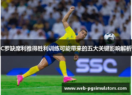 C罗缺席利雅得胜利训练可能带来的五大关键影响解析