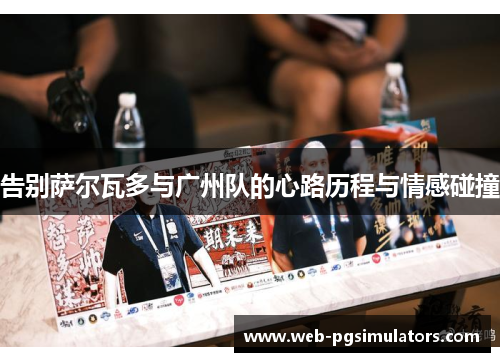 告别萨尔瓦多与广州队的心路历程与情感碰撞