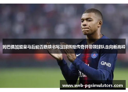 姆巴佩加盟皇马后能否继续书写足球辉煌传奇并带领球队走向新高峰