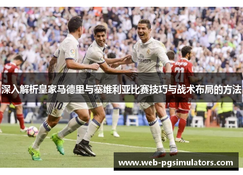 深入解析皇家马德里与塞维利亚比赛技巧与战术布局的方法