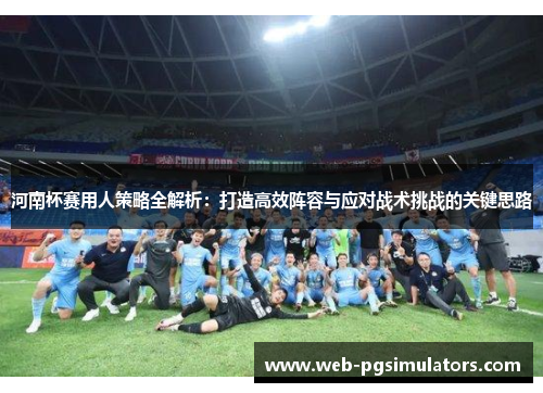 河南杯赛用人策略全解析：打造高效阵容与应对战术挑战的关键思路