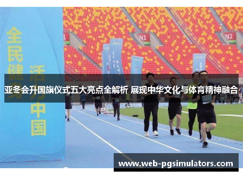 亚冬会升国旗仪式五大亮点全解析 展现中华文化与体育精神融合