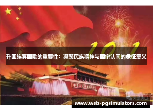 升国旗奏国歌的重要性：凝聚民族精神与国家认同的象征意义