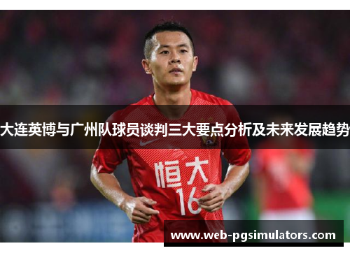 大连英博与广州队球员谈判三大要点分析及未来发展趋势