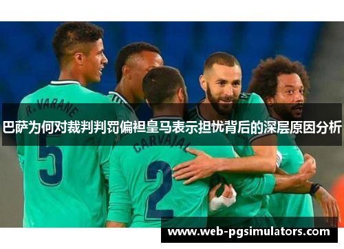 巴萨为何对裁判判罚偏袒皇马表示担忧背后的深层原因分析
