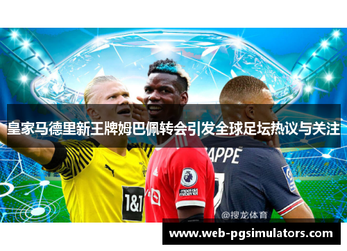 皇家马德里新王牌姆巴佩转会引发全球足坛热议与关注
