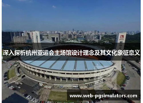 深入探析杭州亚运会主场馆设计理念及其文化象征意义