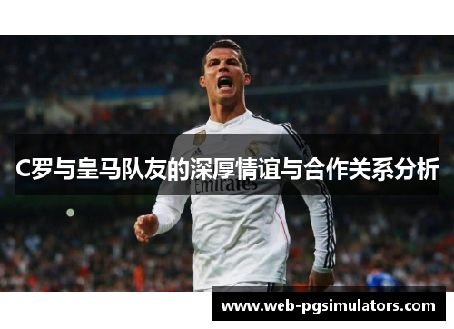 C罗与皇马队友的深厚情谊与合作关系分析