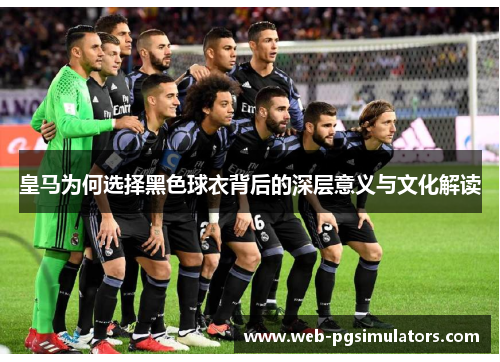 皇马为何选择黑色球衣背后的深层意义与文化解读