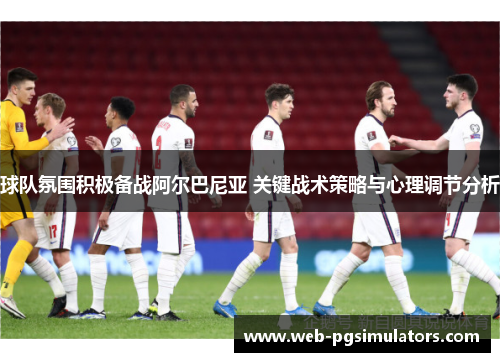 球队氛围积极备战阿尔巴尼亚 关键战术策略与心理调节分析