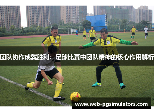 团队协作成就胜利：足球比赛中团队精神的核心作用解析