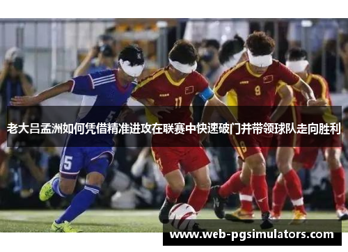 老大吕孟洲如何凭借精准进攻在联赛中快速破门并带领球队走向胜利