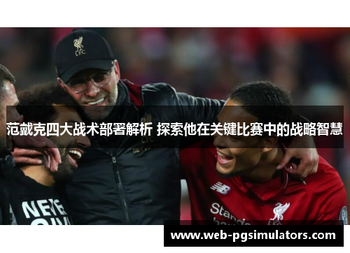 范戴克四大战术部署解析 探索他在关键比赛中的战略智慧