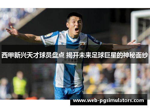 西甲新兴天才球员盘点 揭开未来足球巨星的神秘面纱