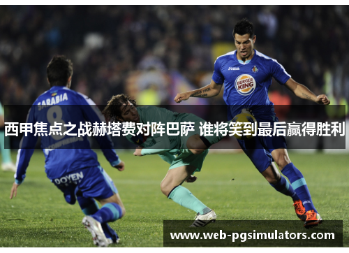 西甲焦点之战赫塔费对阵巴萨 谁将笑到最后赢得胜利 西甲焦点之战赫塔费对阵巴萨 谁将笑到最后赢得胜利