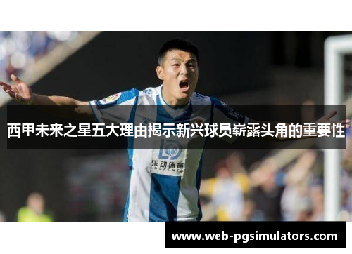 西甲未来之星五大理由揭示新兴球员崭露头角的重要性