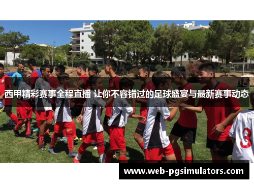 西甲精彩赛事全程直播 让你不容错过的足球盛宴与最新赛事动态 西甲精彩赛事全程直播 让你不容错过的足球盛宴与最新赛事动态