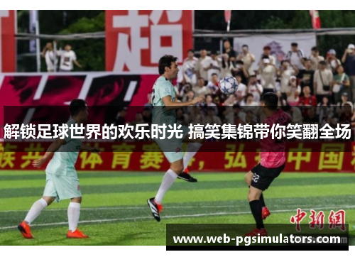 解锁足球世界的欢乐时光 搞笑集锦带你笑翻全场