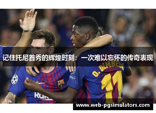 记住托尼首秀的辉煌时刻：一次难以忘怀的传奇表现