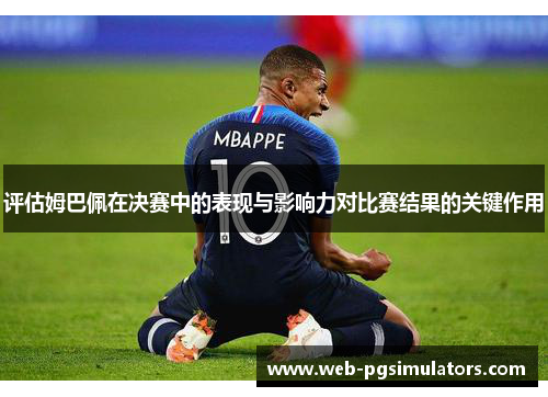 评估姆巴佩在决赛中的表现与影响力对比赛结果的关键作用