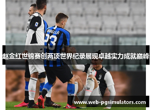 赵金红世锦赛创两项世界纪录展现卓越实力成就巅峰