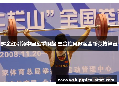 赵金红引领中国举重崛起 三金旋风掀起全新竞技篇章 赵金红引领中国举重崛起 三金旋风掀起全新竞技篇章