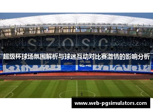 超级杯球场氛围解析与球迷互动对比赛激情的影响分析 超级杯球场氛围解析与球迷互动对比赛激情的影响分析