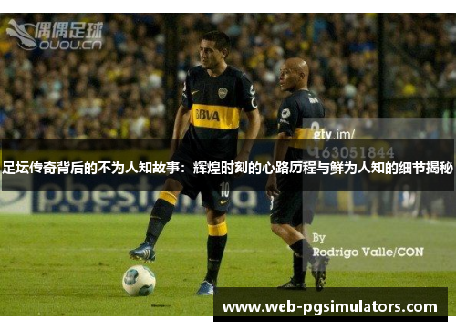 足坛传奇背后的不为人知故事:辉煌时刻的心路历程与鲜为人知的细节揭秘 足坛传奇背后的不为人知故事:辉煌时刻的心路历程与鲜为人知的细节揭秘